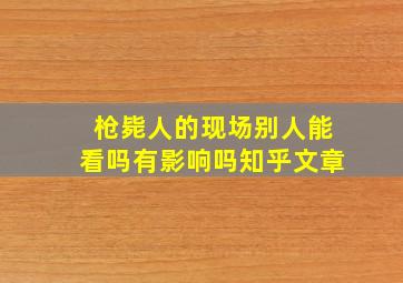 枪毙人的现场别人能看吗有影响吗知乎文章