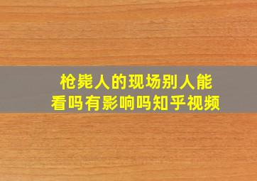 枪毙人的现场别人能看吗有影响吗知乎视频