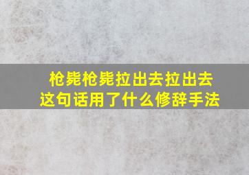 枪毙枪毙拉出去拉出去这句话用了什么修辞手法