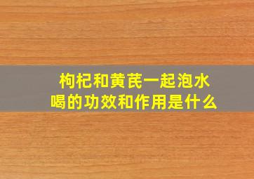 枸杞和黄芪一起泡水喝的功效和作用是什么