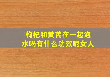 枸杞和黄芪在一起泡水喝有什么功效呢女人