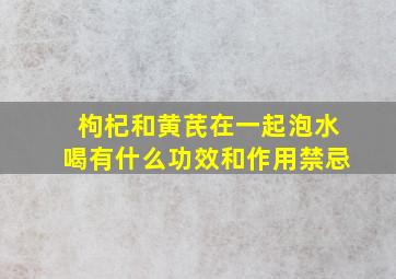 枸杞和黄芪在一起泡水喝有什么功效和作用禁忌