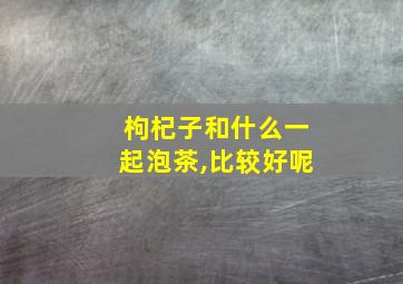 枸杞子和什么一起泡茶,比较好呢