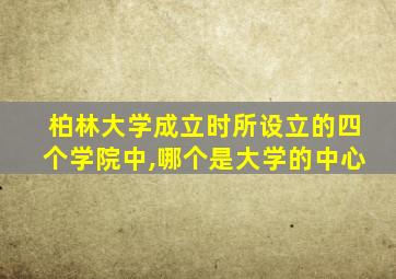 柏林大学成立时所设立的四个学院中,哪个是大学的中心