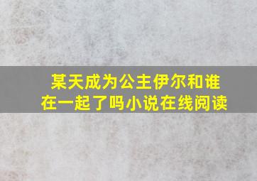 某天成为公主伊尔和谁在一起了吗小说在线阅读