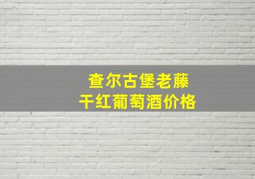 查尔古堡老藤干红葡萄酒价格