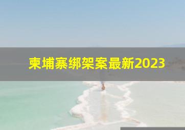 柬埔寨绑架案最新2023