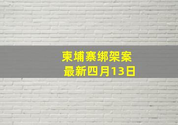 柬埔寨绑架案最新四月13日