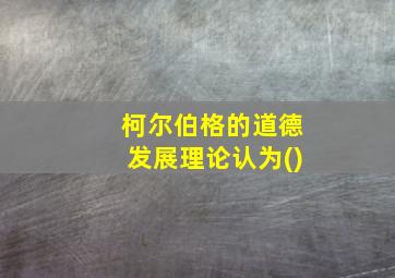 柯尔伯格的道德发展理论认为()