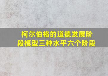 柯尔伯格的道德发展阶段模型三种水平六个阶段