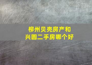 柳州贝壳房产和兴圆二手房哪个好