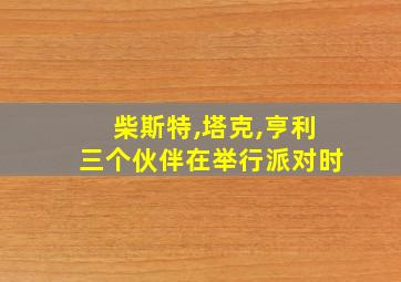 柴斯特,塔克,亨利三个伙伴在举行派对时