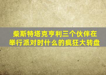 柴斯特塔克亨利三个伙伴在举行派对时什么的疯狂大转盘