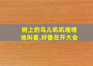 树上的鸟儿叽叽喳喳地叫着,好像在开大会