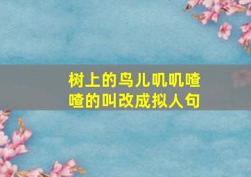 树上的鸟儿叽叽喳喳的叫改成拟人句