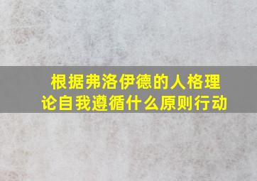 根据弗洛伊德的人格理论自我遵循什么原则行动