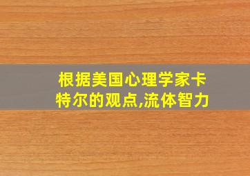 根据美国心理学家卡特尔的观点,流体智力