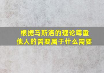 根据马斯洛的理论尊重他人的需要属于什么需要