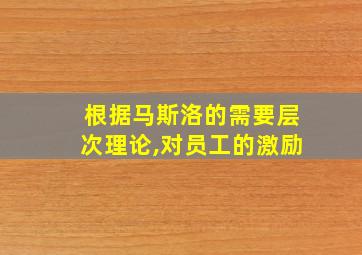 根据马斯洛的需要层次理论,对员工的激励