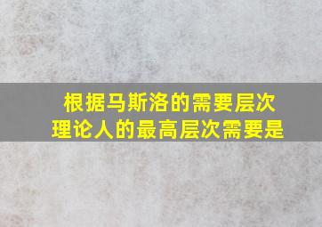 根据马斯洛的需要层次理论人的最高层次需要是