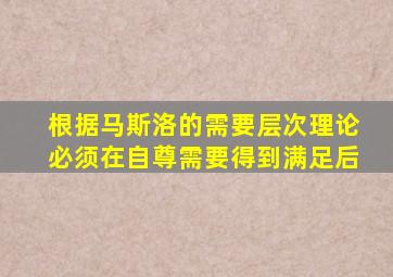 根据马斯洛的需要层次理论必须在自尊需要得到满足后