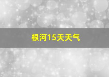 根河15天天气