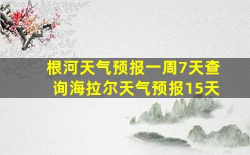 根河天气预报一周7天查询海拉尔天气预报15天