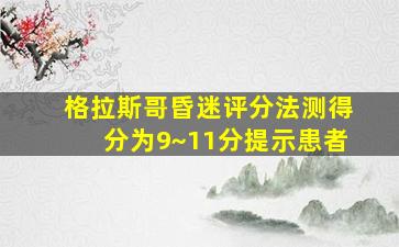 格拉斯哥昏迷评分法测得分为9~11分提示患者