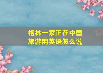 格林一家正在中国旅游用英语怎么说