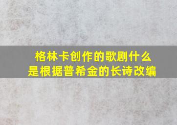 格林卡创作的歌剧什么是根据普希金的长诗改编