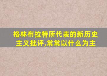 格林布拉特所代表的新历史主义批评,常常以什么为主