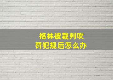 格林被裁判吹罚犯规后怎么办