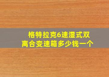 格特拉克6速湿式双离合变速箱多少钱一个