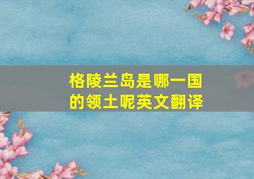 格陵兰岛是哪一国的领土呢英文翻译