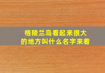 格陵兰岛看起来很大的地方叫什么名字来着