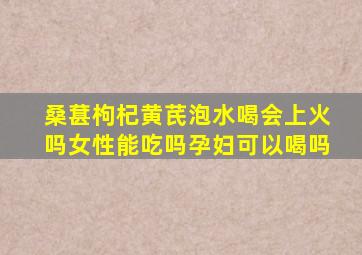 桑葚枸杞黄芪泡水喝会上火吗女性能吃吗孕妇可以喝吗