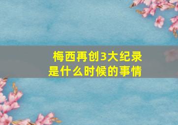 梅西再创3大纪录是什么时候的事情