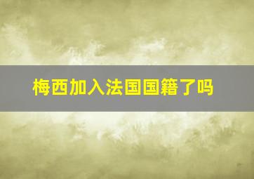 梅西加入法国国籍了吗