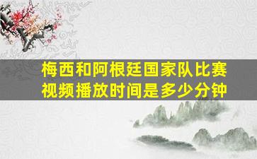 梅西和阿根廷国家队比赛视频播放时间是多少分钟