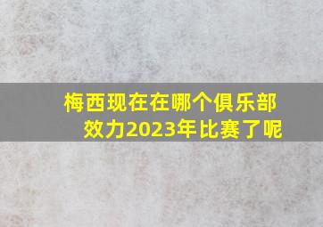 梅西现在在哪个俱乐部效力2023年比赛了呢