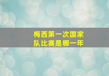 梅西第一次国家队比赛是哪一年