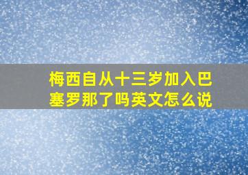 梅西自从十三岁加入巴塞罗那了吗英文怎么说