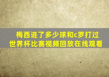 梅西进了多少球和c罗打过世界杯比赛视频回放在线观看