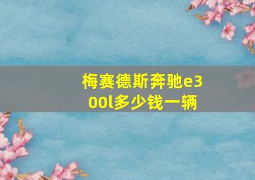 梅赛德斯奔驰e300l多少钱一辆