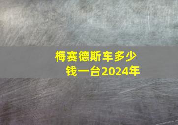 梅赛德斯车多少钱一台2024年