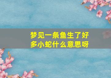 梦见一条鱼生了好多小蛇什么意思呀