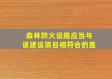 森林防火设施应当与该建设项目相符合的是