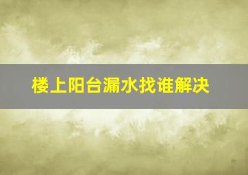 楼上阳台漏水找谁解决