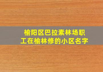 榆阳区巴拉素林场职工在榆林修的小区名字