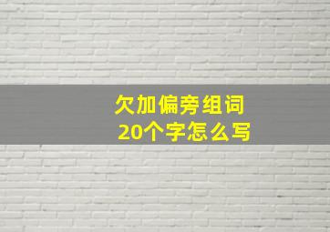 欠加偏旁组词20个字怎么写